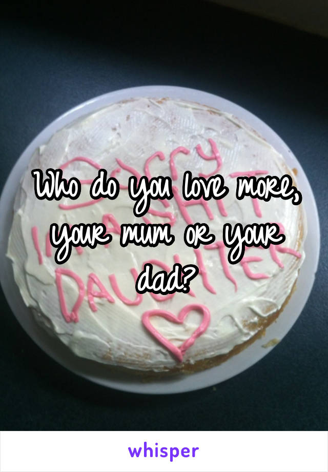 Who do you love more, your mum or your dad?