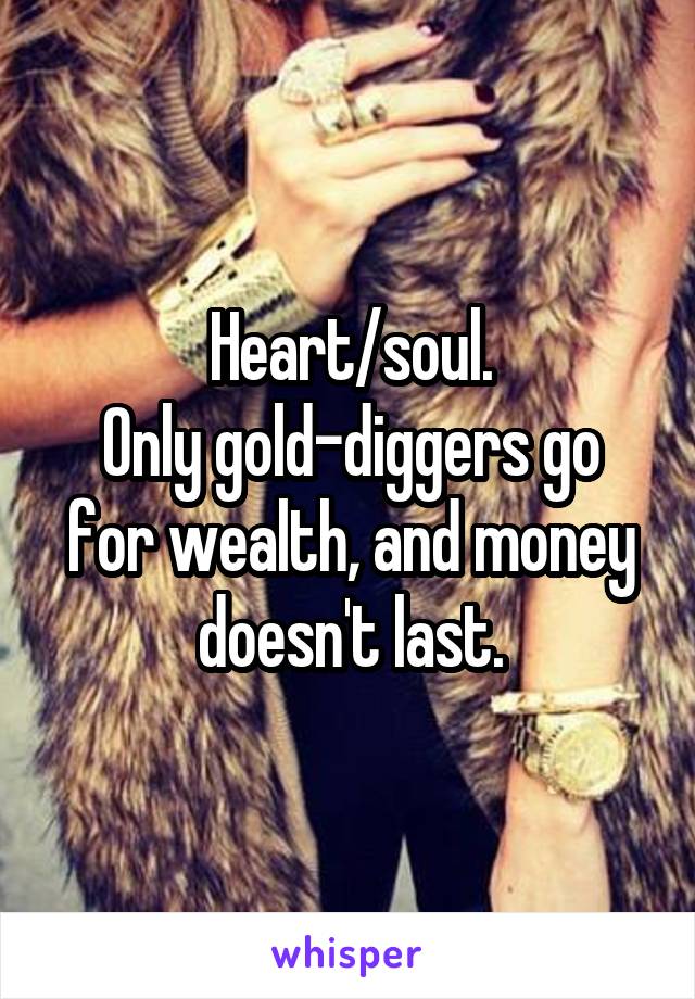 Heart/soul.
Only gold-diggers go for wealth, and money doesn't last.