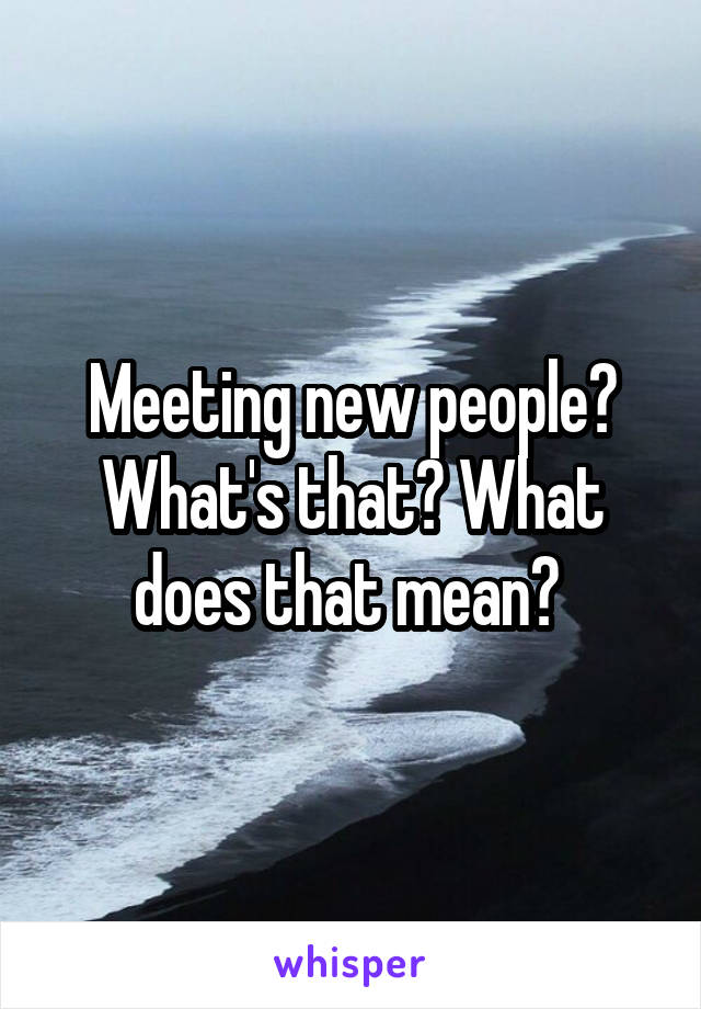 Meeting new people? What's that? What does that mean? 