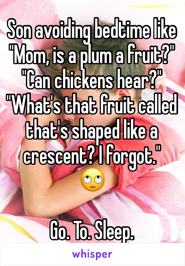 Son avoiding bedtime like
"Mom, is a plum a fruit?"
"Can chickens hear?"
"What's that fruit called that's shaped like a crescent? I forgot."
🙄

Go. To. Sleep.