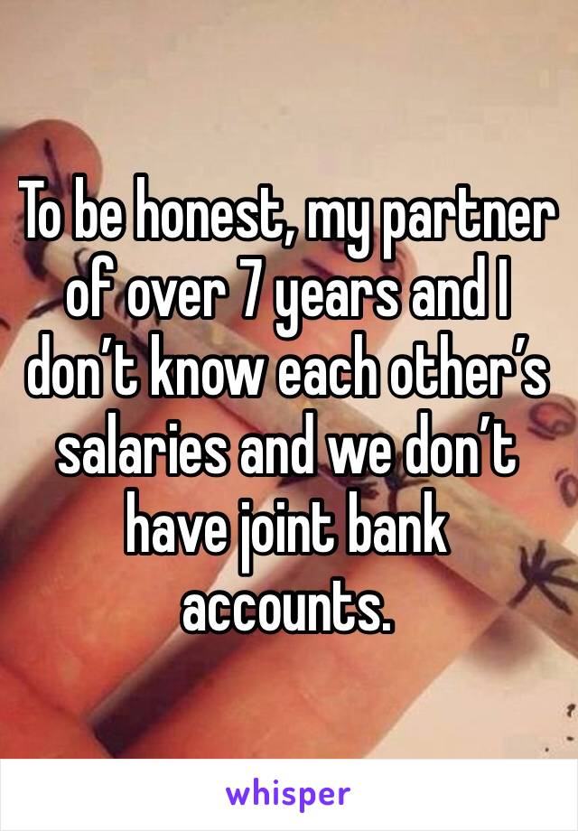 To be honest, my partner of over 7 years and I don’t know each other’s salaries and we don’t have joint bank accounts. 