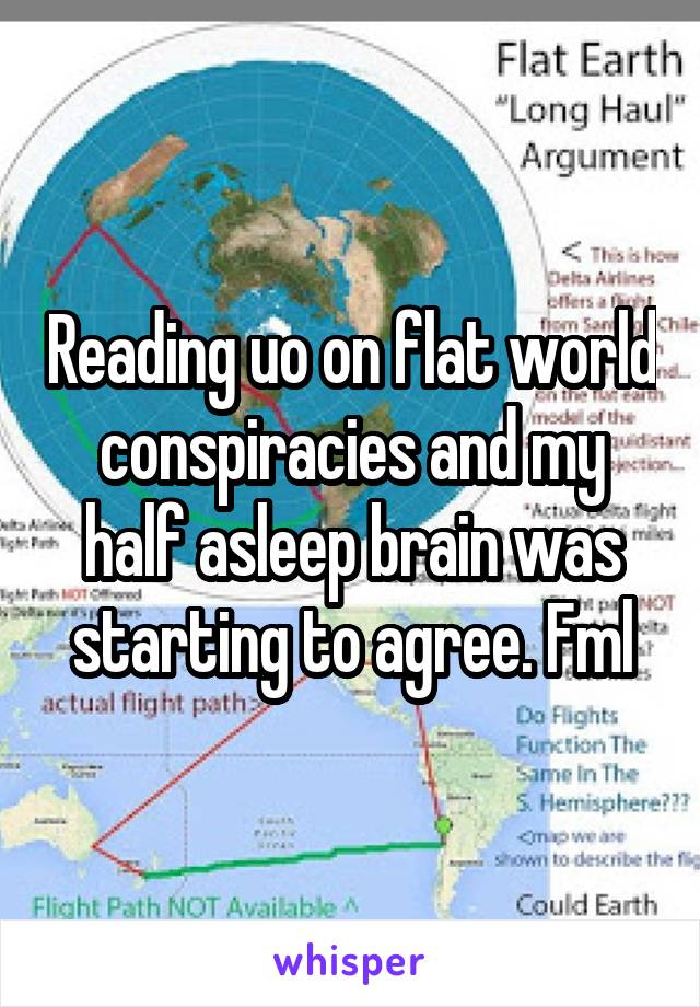 Reading uo on flat world conspiracies and my half asleep brain was starting to agree. Fml