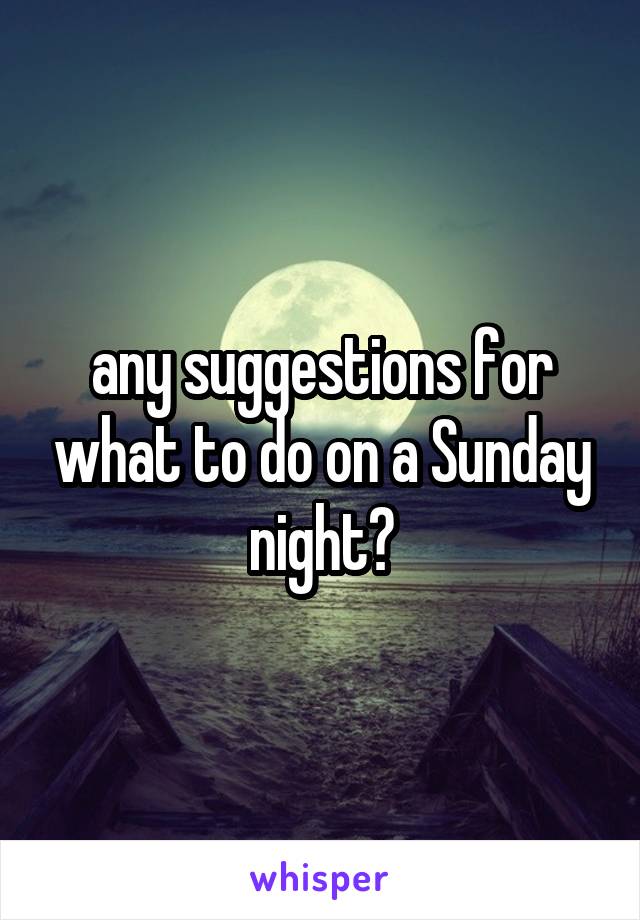 any suggestions for what to do on a Sunday night?