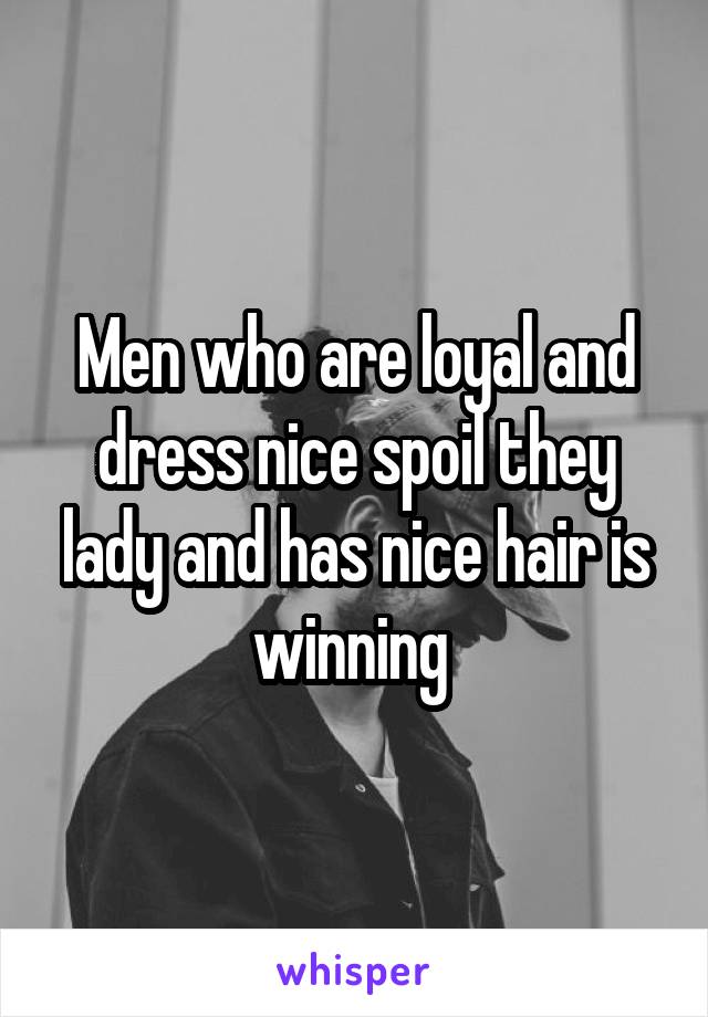 Men who are loyal and dress nice spoil they lady and has nice hair is winning 