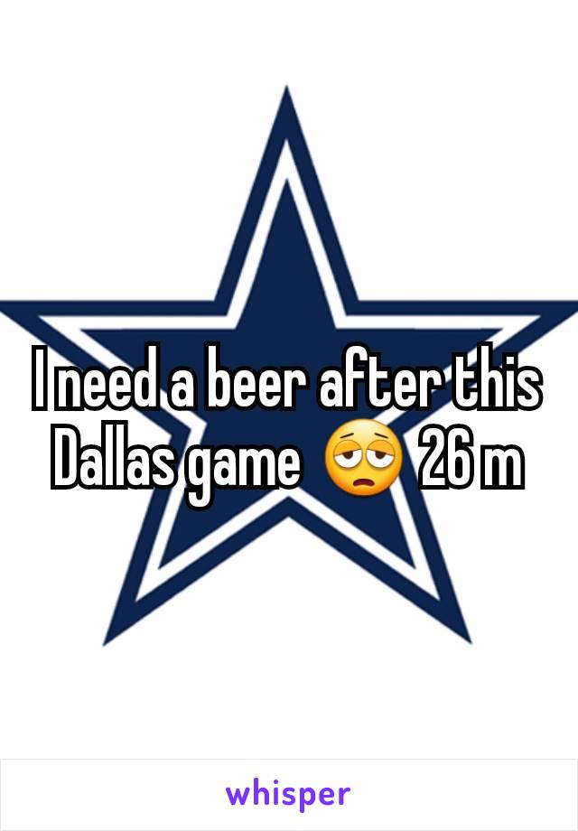 I need a beer after this Dallas game 😩 26 m