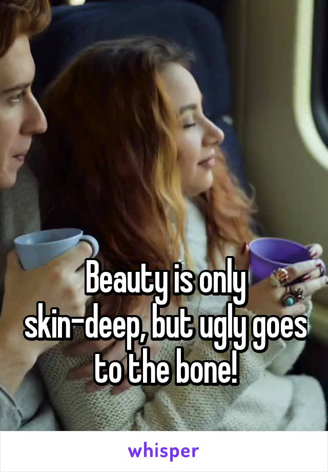 



Beauty is only skin-deep, but ugly goes to the bone!