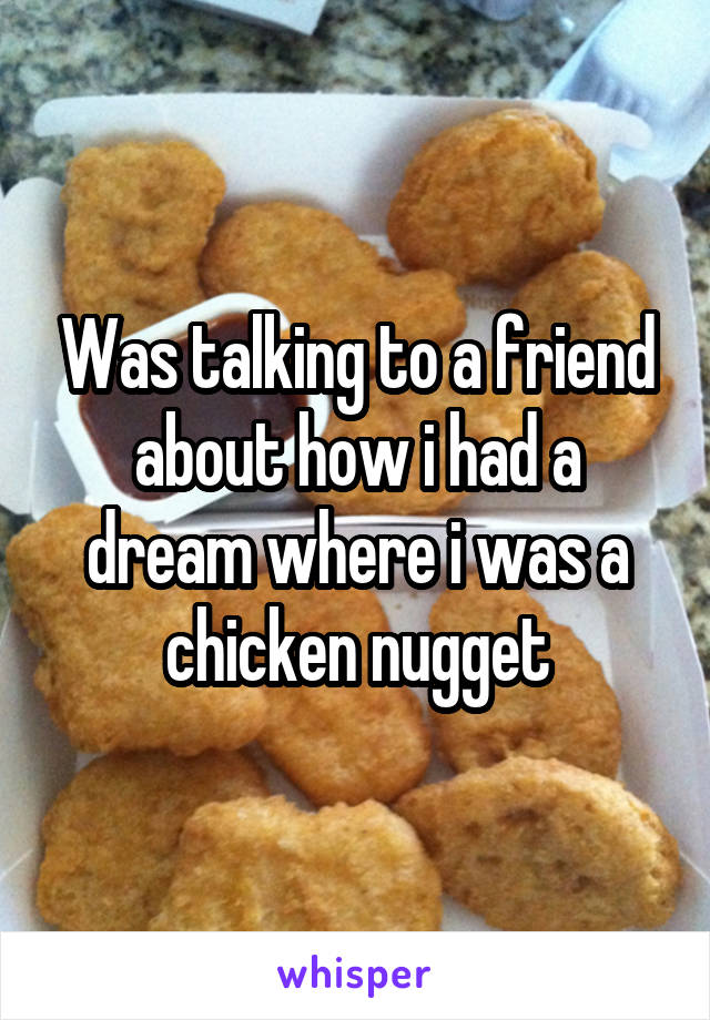 Was talking to a friend about how i had a dream where i was a chicken nugget