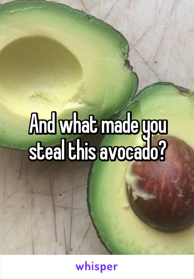 And what made you steal this avocado?