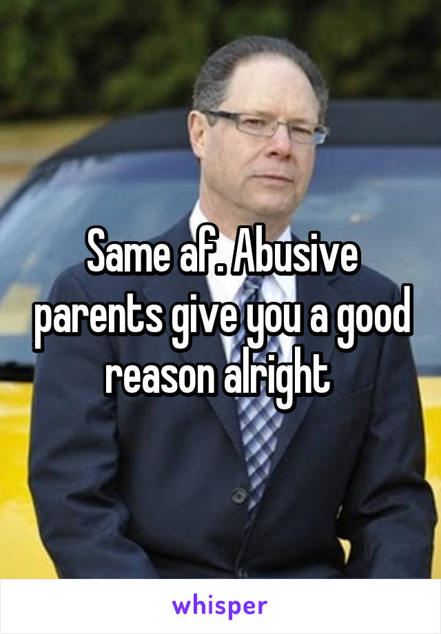 Same af. Abusive parents give you a good reason alright 