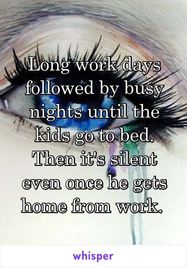 Long work days followed by busy nights until the kids go to bed. Then it's silent even once he gets home from work. 
