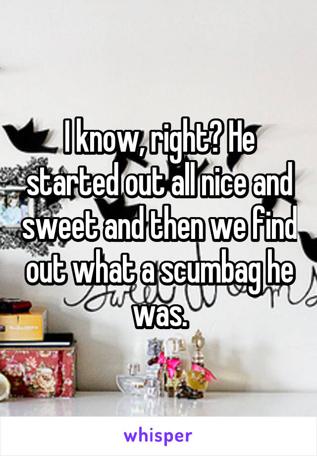 I know, right? He started out all nice and sweet and then we find out what a scumbag he was.