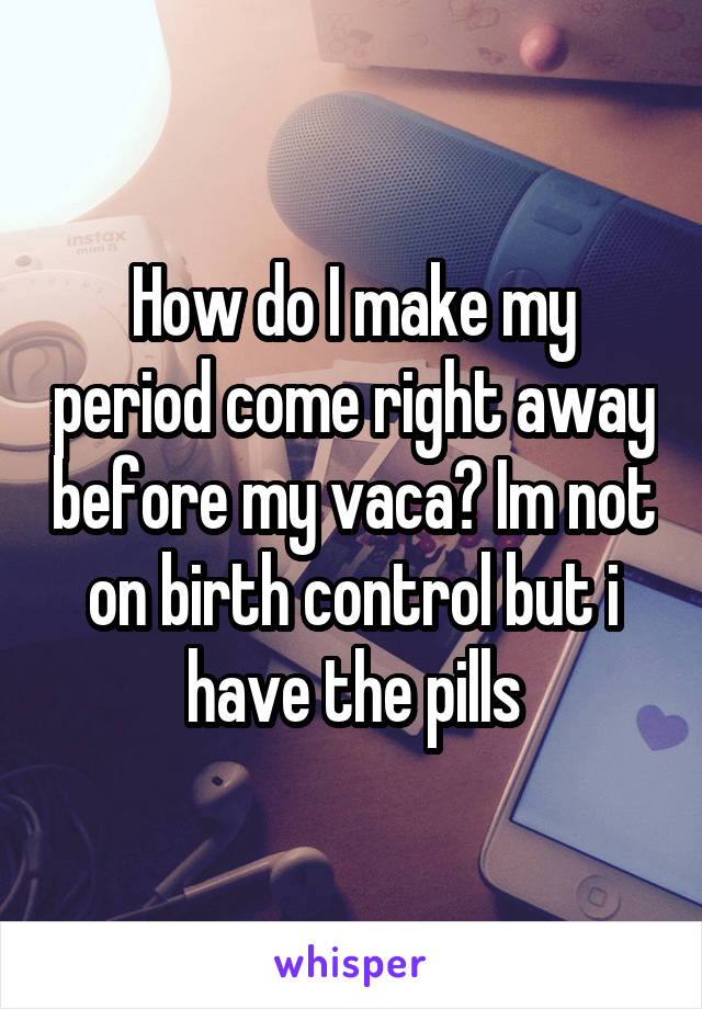 How do I make my period come right away before my vaca? Im not on birth control but i have the pills