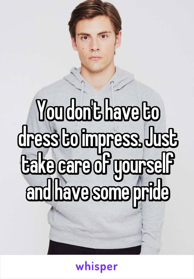 
You don't have to dress to impress. Just take care of yourself and have some pride