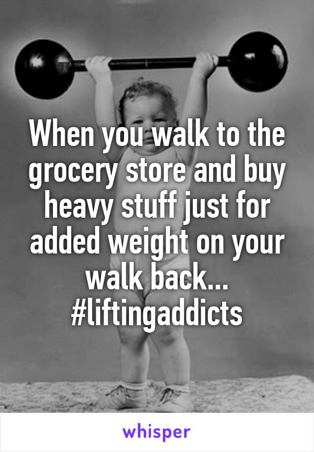 When you walk to the grocery store and buy heavy stuff just for added weight on your walk back... #liftingaddicts