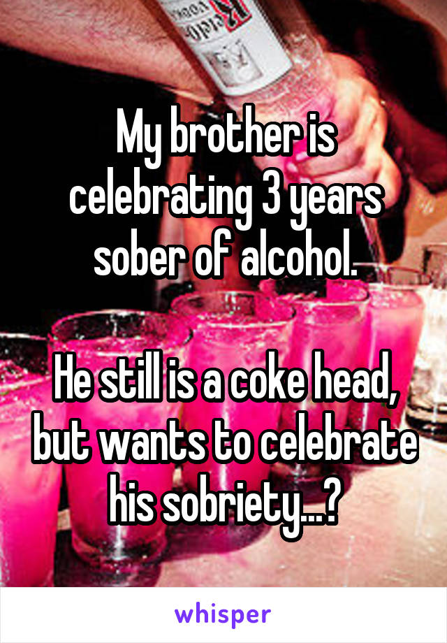 My brother is celebrating 3 years sober of alcohol.

He still is a coke head, but wants to celebrate his sobriety...?
