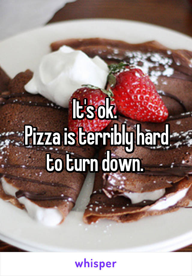 It's ok. 
Pizza is terribly hard to turn down. 