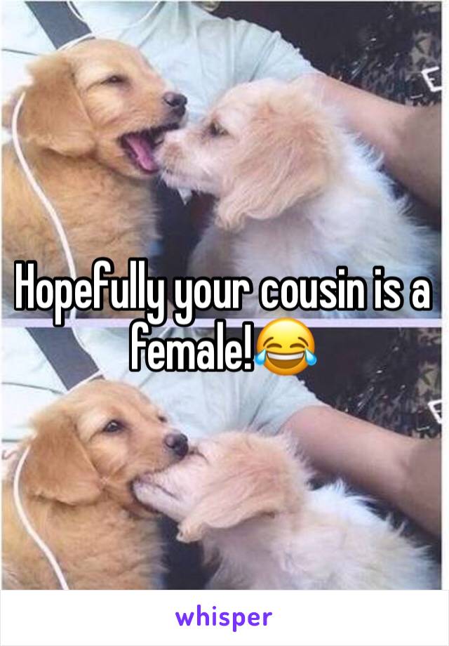 Hopefully your cousin is a female!😂