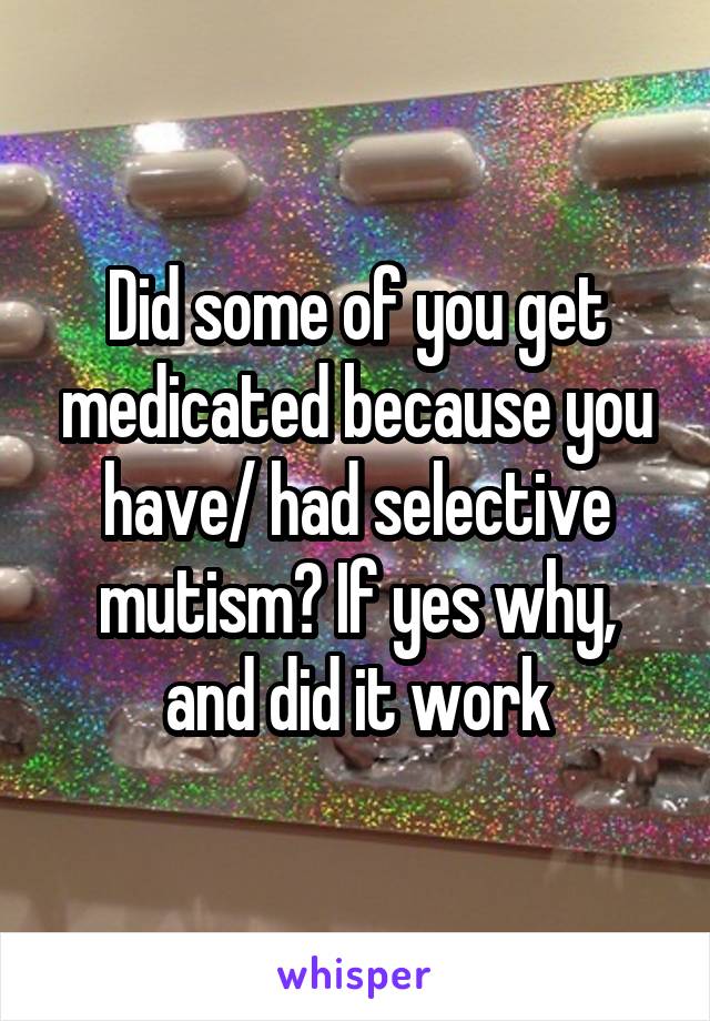 Did some of you get medicated because you have/ had selective mutism? If yes why, and did it work