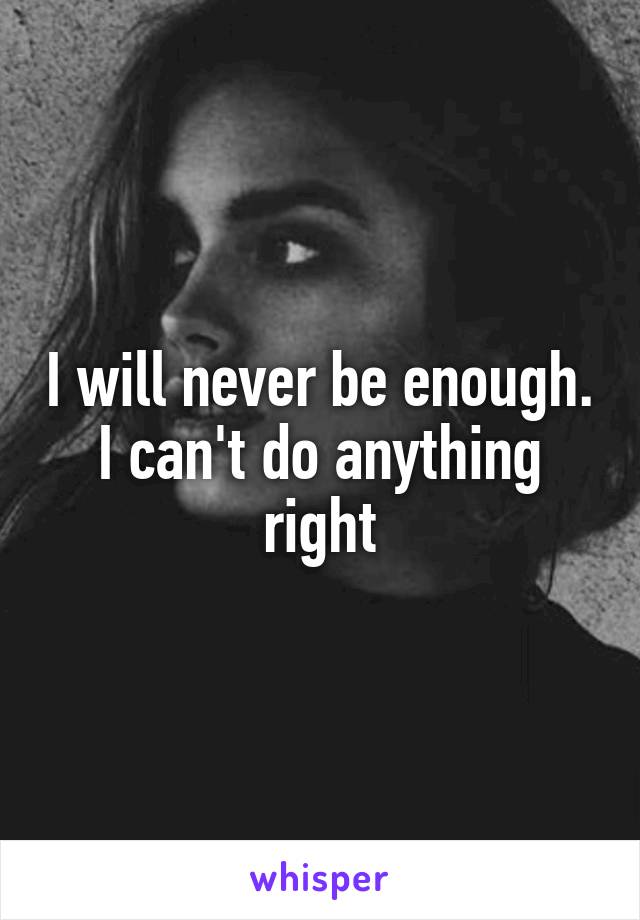 I will never be enough. I can't do anything right