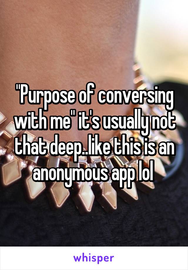"Purpose of conversing with me" it's usually not that deep..like this is an anonymous app lol 