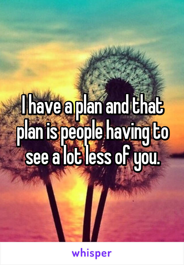 I have a plan and that plan is people having to see a lot less of you.