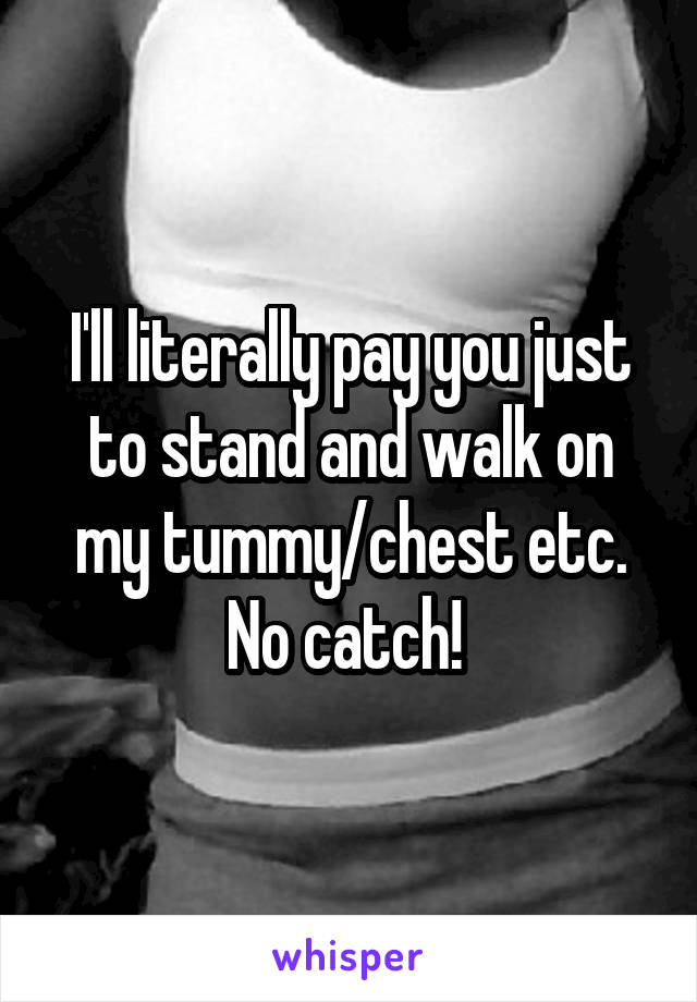 I'll literally pay you just to stand and walk on my tummy/chest etc. No catch! 