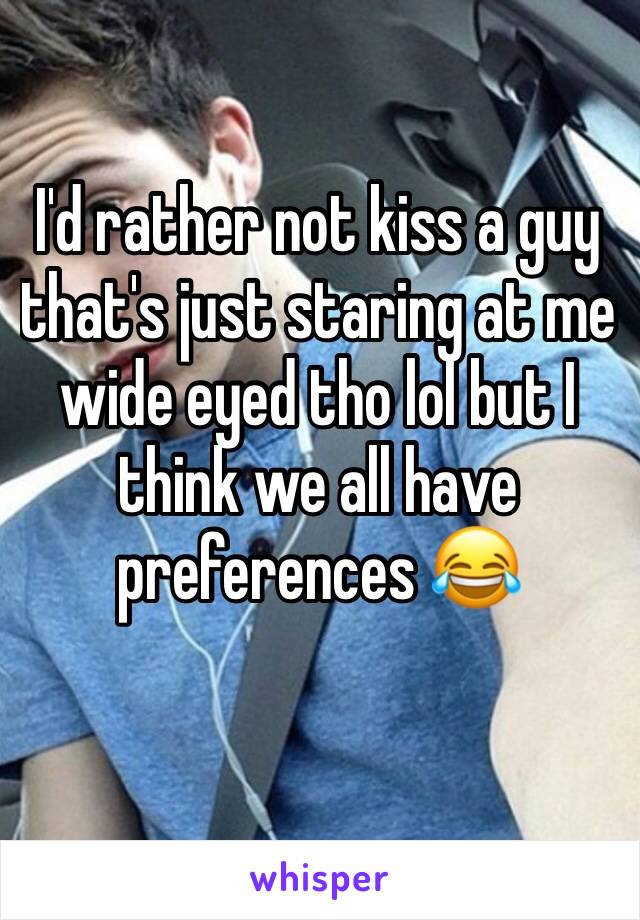 I'd rather not kiss a guy that's just staring at me wide eyed tho lol but I think we all have preferences 😂