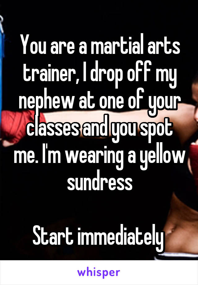 You are a martial arts trainer, I drop off my nephew at one of your classes and you spot me. I'm wearing a yellow sundress

Start immediately 