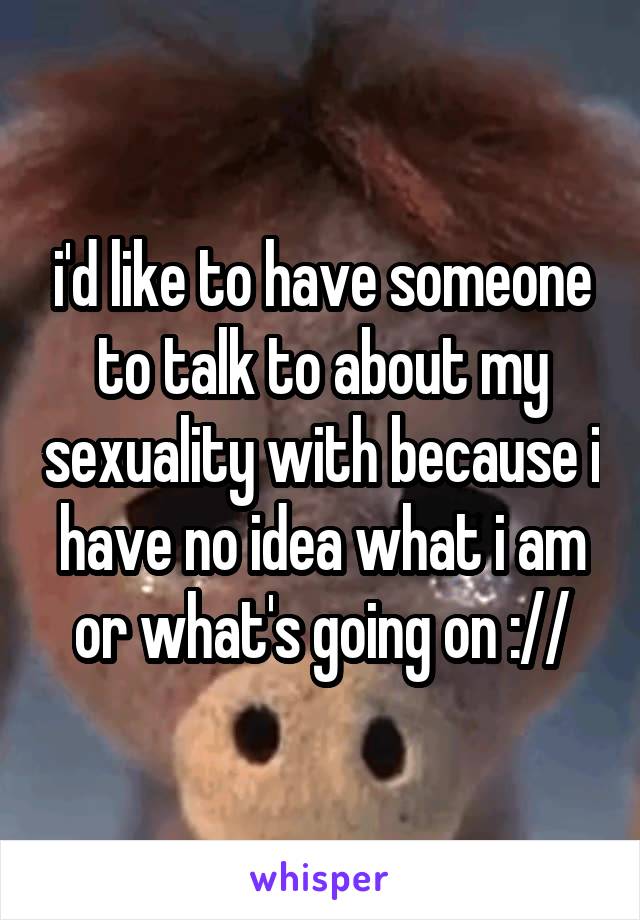 i'd like to have someone to talk to about my sexuality with because i have no idea what i am or what's going on ://