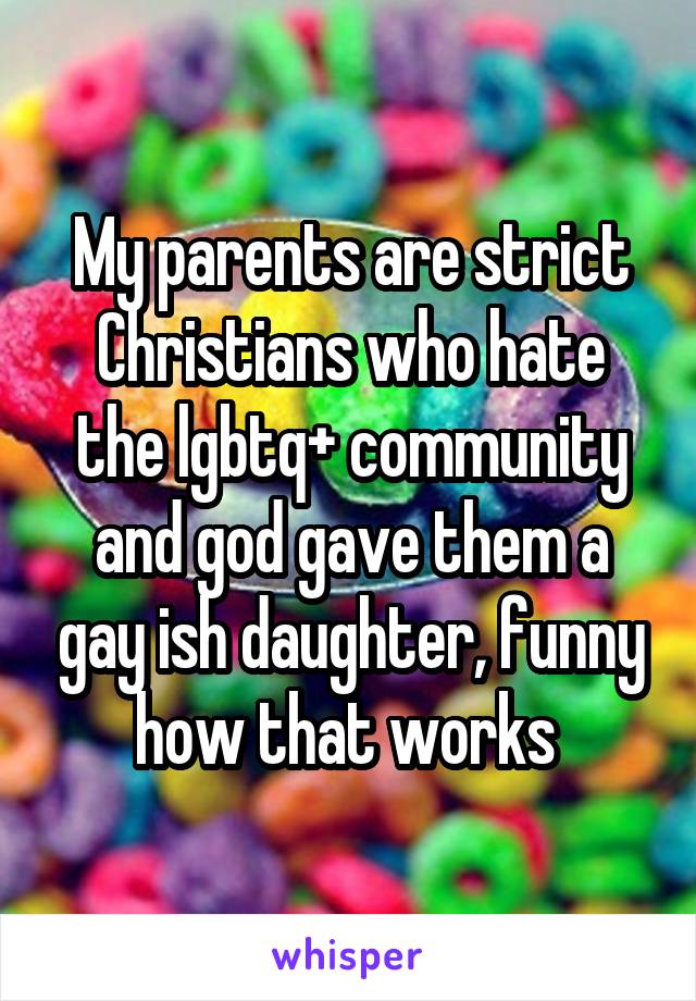 My parents are strict Christians who hate the lgbtq+ community and god gave them a gay ish daughter, funny how that works 