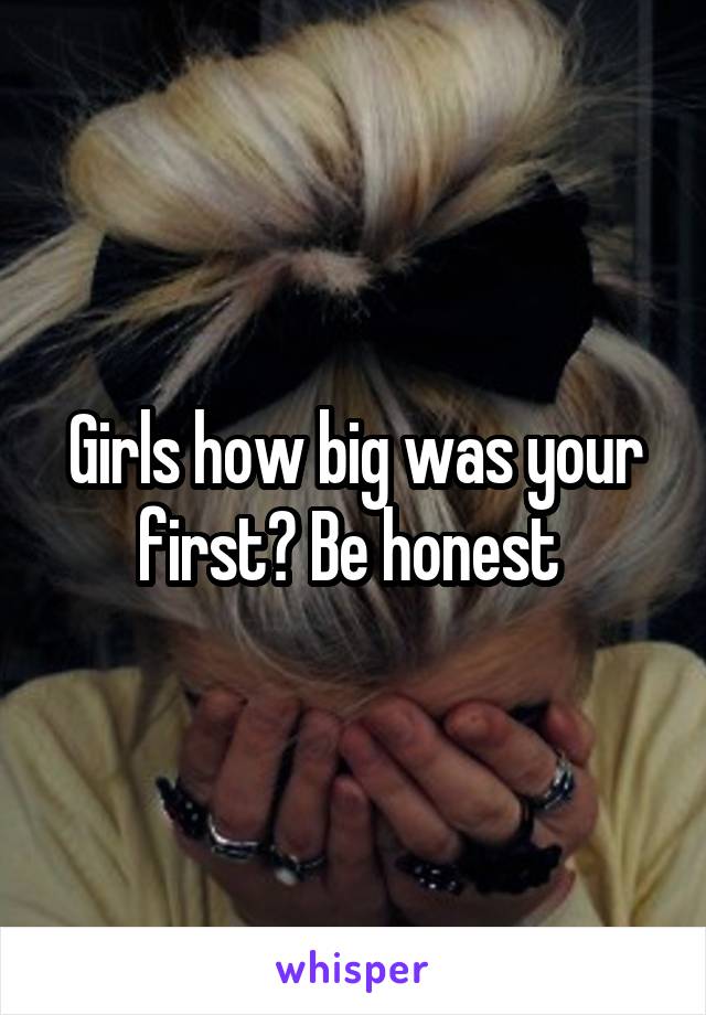 Girls how big was your first? Be honest 