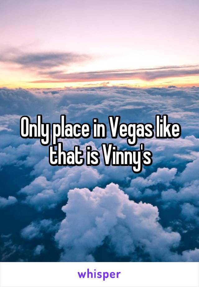 Only place in Vegas like that is Vinny's