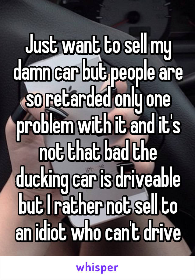 Just want to sell my damn car but people are so retarded only one problem with it and it's not that bad the ducking car is driveable but I rather not sell to an idiot who can't drive