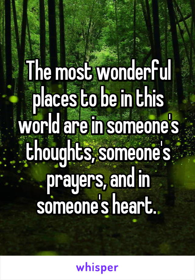 The most wonderful places to be in this world are in someone's thoughts, someone's prayers, and in someone's heart. 