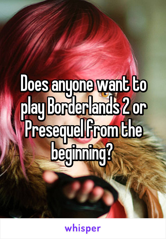 Does anyone want to play Borderlands 2 or Presequel from the beginning? 
