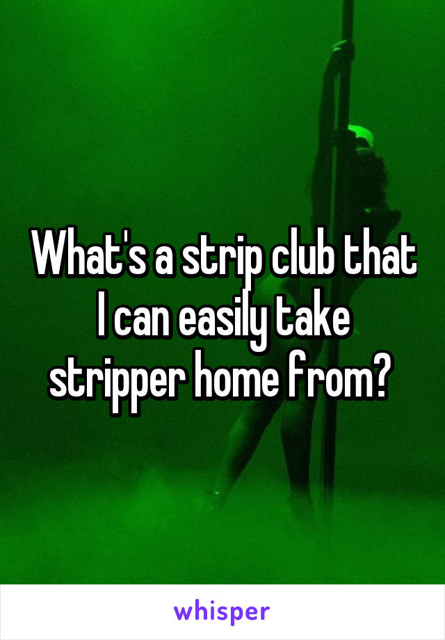 What's a strip club that I can easily take stripper home from? 
