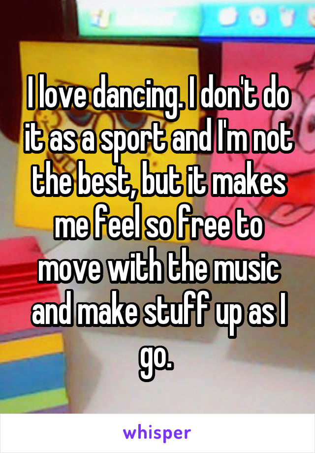 I love dancing. I don't do it as a sport and I'm not the best, but it makes me feel so free to move with the music and make stuff up as I go. 