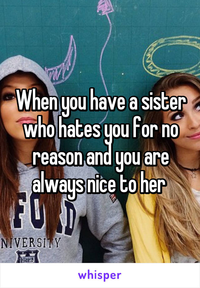 When you have a sister who hates you for no reason and you are always nice to her 