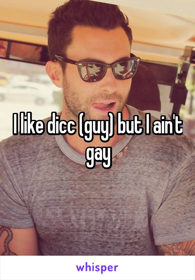 I like dicc (guy) but I ain't gay