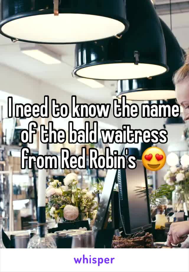 I need to know the name of the bald waitress from Red Robin's 😍