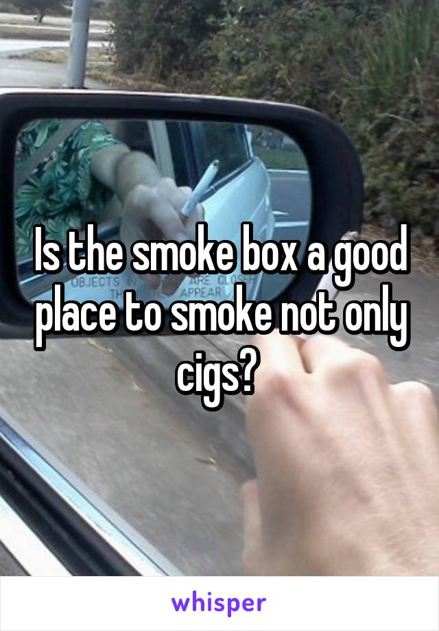 Is the smoke box a good place to smoke not only cigs? 