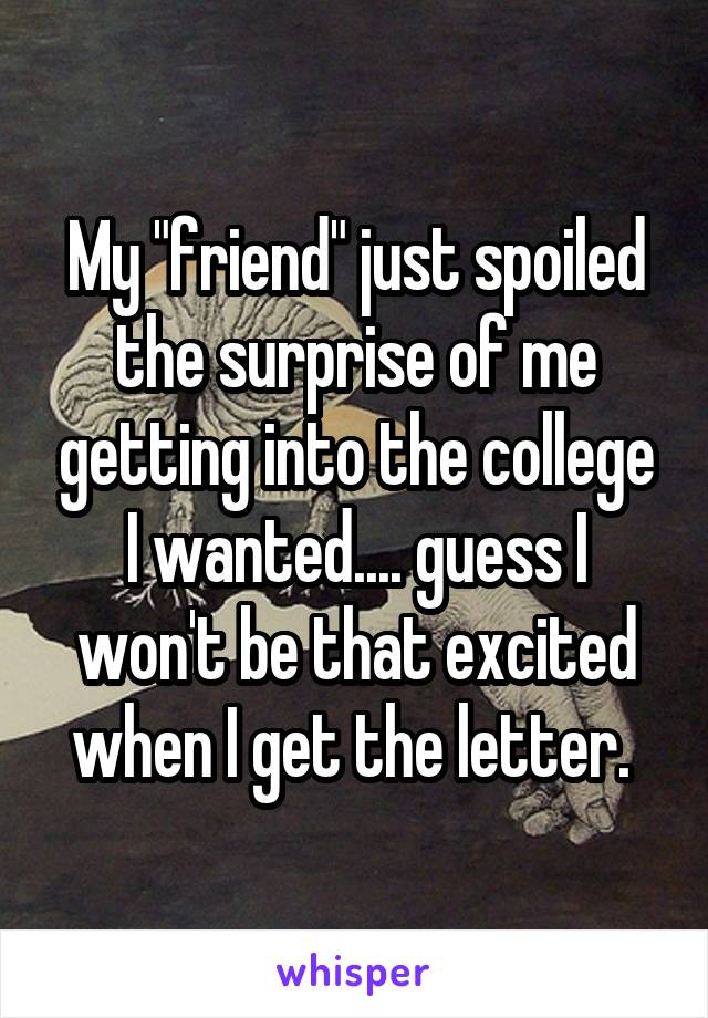 My "friend" just spoiled the surprise of me getting into the college I wanted.... guess I won't be that excited when I get the letter. 