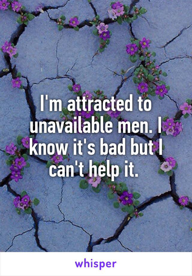 I'm attracted to unavailable men. I know it's bad but I can't help it. 
