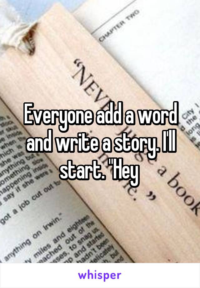 Everyone add a word and write a story. I'll start. "Hey 