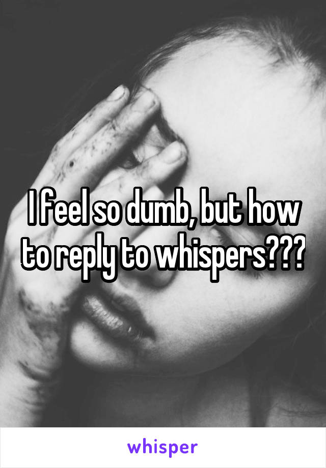 I feel so dumb, but how to reply to whispers???