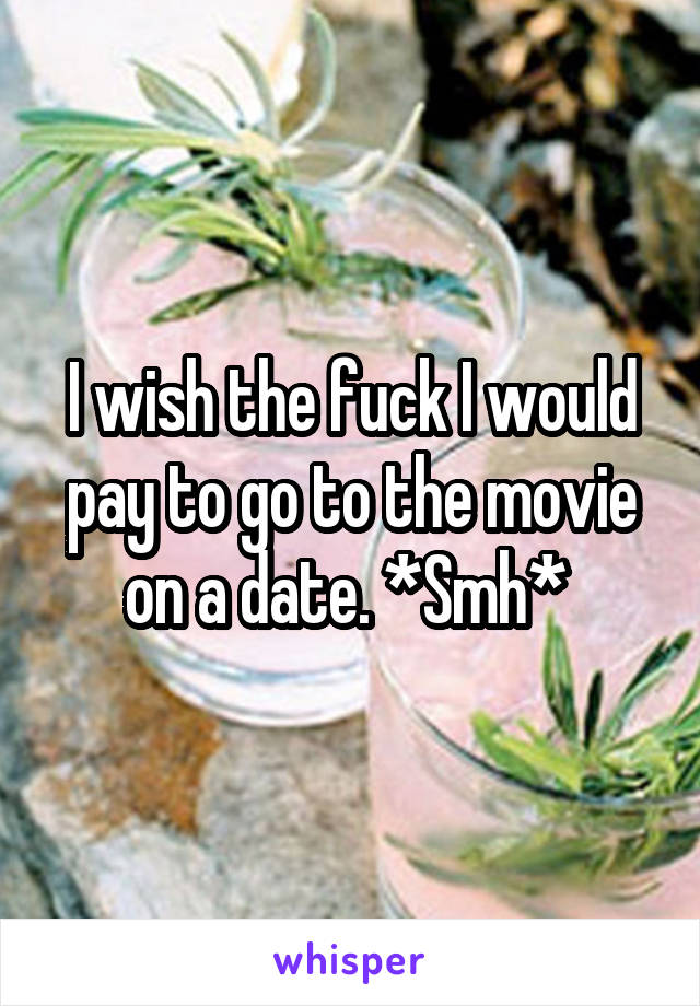 I wish the fuck I would pay to go to the movie on a date. *Smh* 