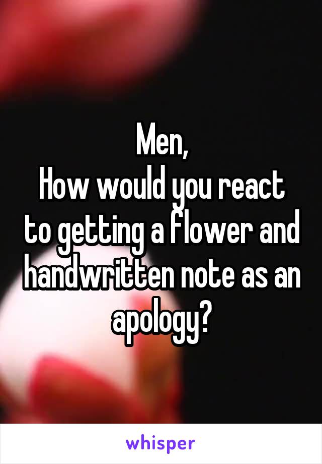 Men,
How would you react to getting a flower and handwritten note as an apology?