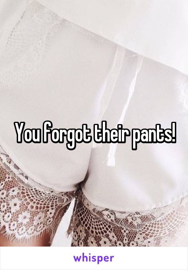 You forgot their pants!