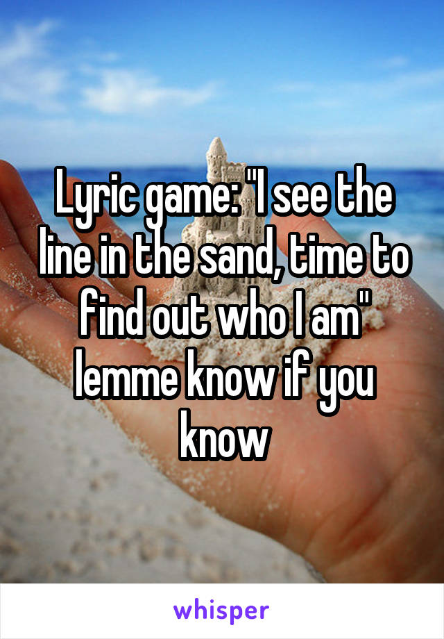 Lyric game: "I see the line in the sand, time to find out who I am" lemme know if you know