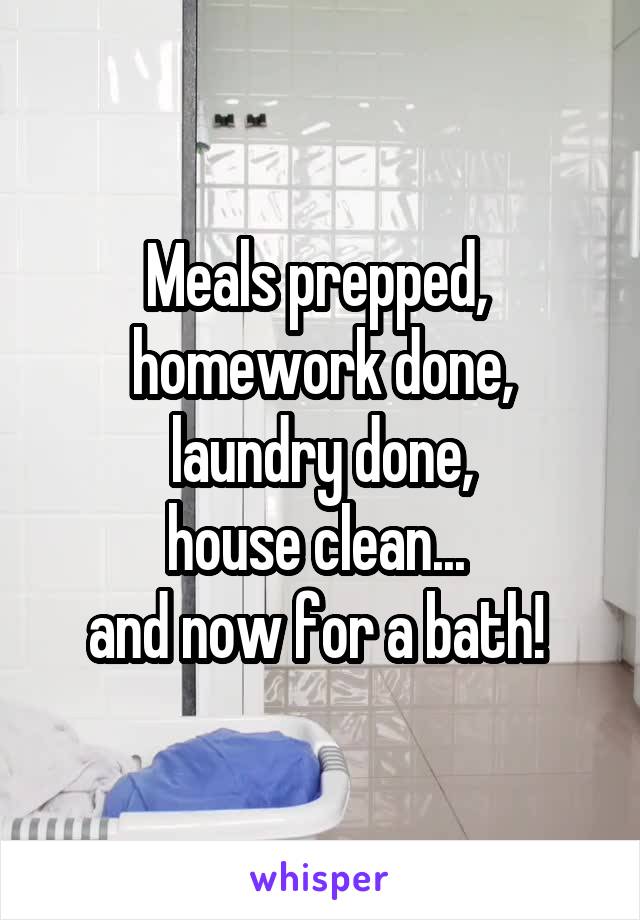 Meals prepped, 
homework done,
laundry done,
house clean... 
and now for a bath! 
